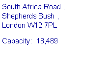 Text Box: South Africa Road , 
Shepherds Bush , 
London W12 7PLCapacity:  18,489