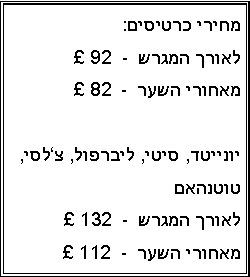 Text Box: מחירי כרטיסים:  לאורך המגרש  -   92  מאחורי השער  -   82יונייטד, סיטי, ליברפול, צלסי, טוטנהאםלאורך המגרש  -   132  מאחורי השער  -   112  