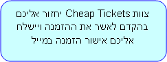 Rounded Rectangle: צוות Cheap Tickets יחזור אליכם בהקדם לאשר את ההזמנה ויישלח אליכם אישור הזמנה במייל 